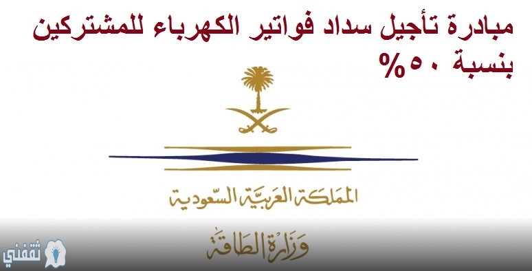 مبادرة تأجيل سداد فواتير الكهرباء للمشتركين بنسبة 50% تدعو لها وزارة الطاقة السعودية
