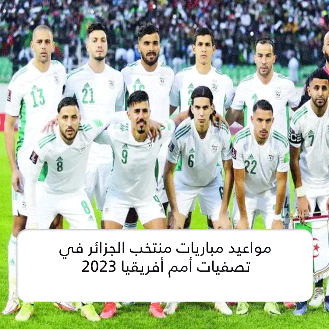 مواعيد مباريات منتخب الجزائر في تصفيات أمم أفريقيا 2023 المرتقبة .. “اضبط ساعتك”