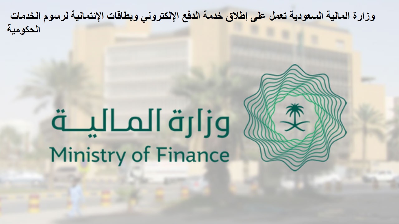 وزارة المالية السعودية تعمل على إطلاق خدمة الدفع الإلكتروني وبطاقات الإئتمانية لرسوم الخدمات الحكومية