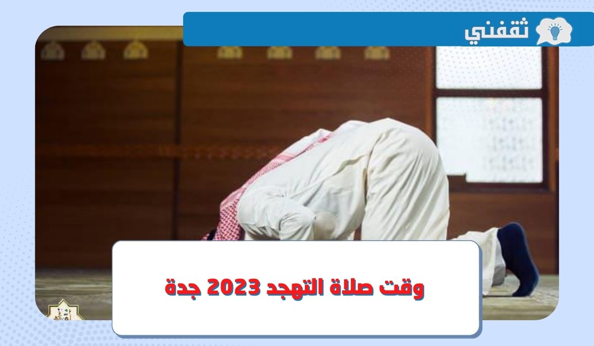 متى وقت صلاة التهجد جدة 2023 ؟.. موعد الصلاة في العشر الأواخر من شهر رمضان