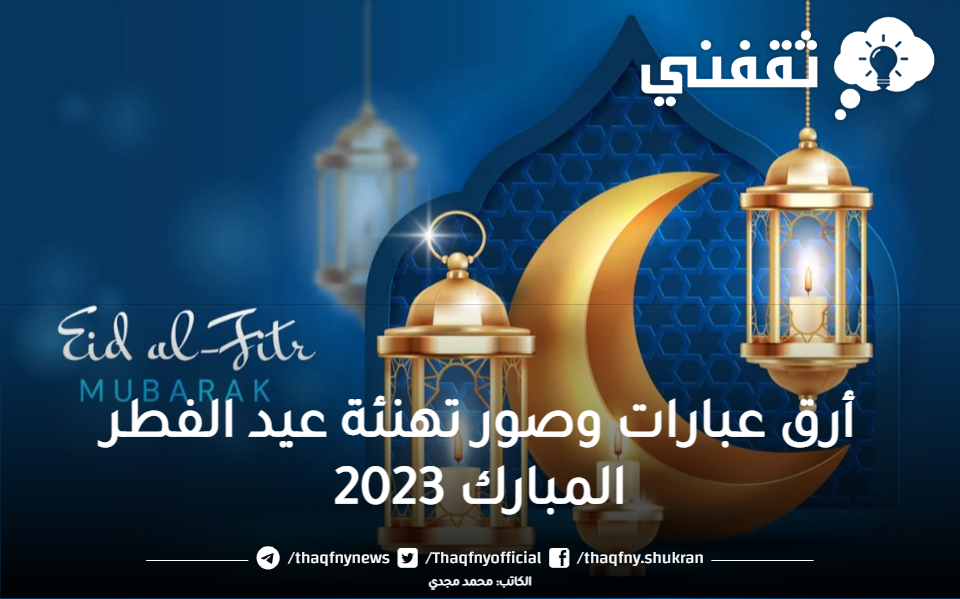 باقة عبارات تهنئة عيد الفطر المبارك 2023 رسمية وبوستات تبريكات العيد الصغير وبطاقات المعايدة للأهل والأصدقاء Eid al-Fitr cards