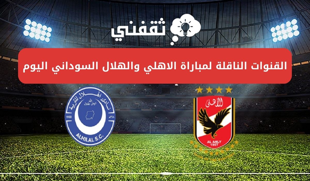 القنوات الناقلة لمباراة الاهلي والهلال السوداني اليوم بشكل مجاني وبجودة HD وموعد المباراة