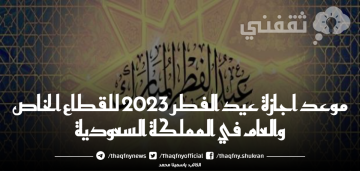 موعد اجازة عيد الفطر 2023 للقطاع الخاص والعام في المملكة السعودية