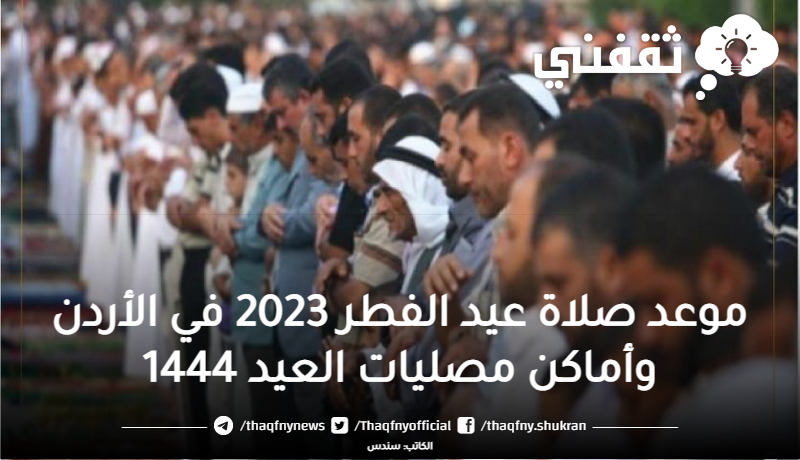 عاجل موعد صلاة عيد الفطر 2023 في الأردن وأماكن مصليات العيد 1444 توقيت