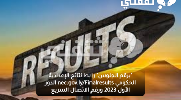 "برقم الجلوس" رابط نتائج الإعدادية الليبية nec.gov.ly/Finalresults الدور الأول 2023 ورقم الاتصال السريع