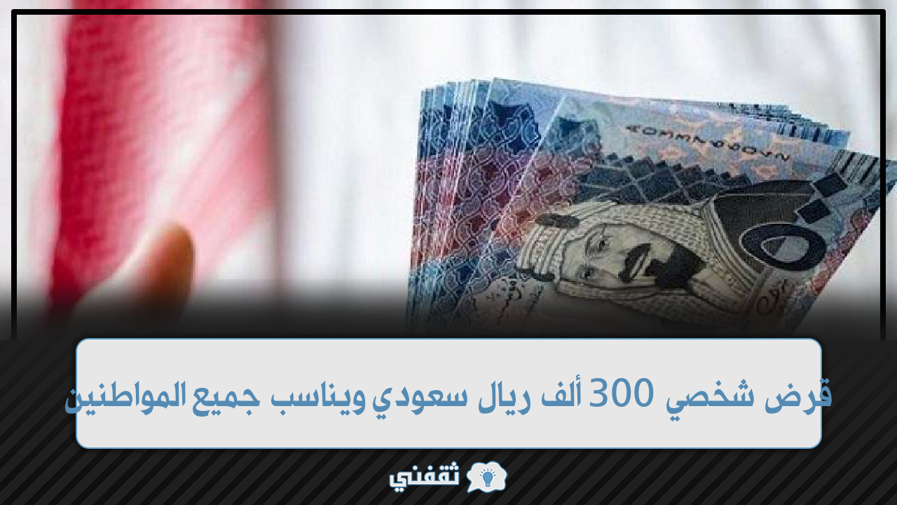 قرض شخصي 300 ألف ريال سعودي بدون رسوم إدارية ويناسب جميع المواطنين