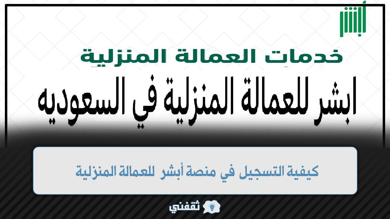 كيفية التسجيل في منصة أبشر للعمالة المنزلية 1445 “absher.sa” وأهم الشروط المطلوبة للتسجيل