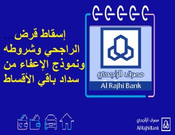 حالات الإعفاء من سداد القرض من بنك الراجحي السعودي والشروط المطلوبة للإعفاء